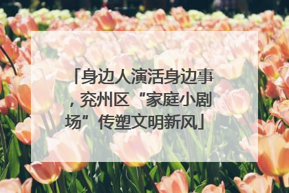身边人演活身边事，兖州区“家庭小剧场”传塑文明新风